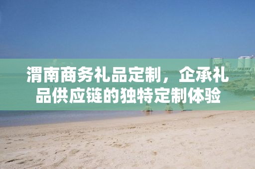 渭南商务礼品定制，企承礼品供应链的独特定制体验